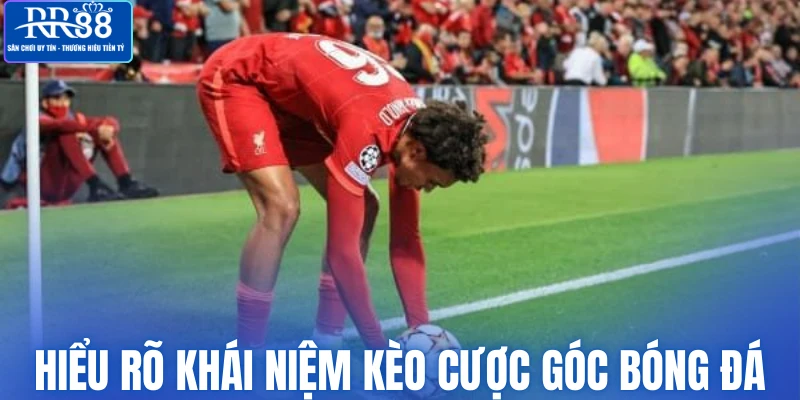 Hiểu rõ khái niệm kèo cược góc bóng đá